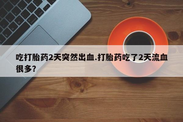 打胎药微信购买官方正品吃打胎药2天突然出血.打胎药吃了2天流血很多？