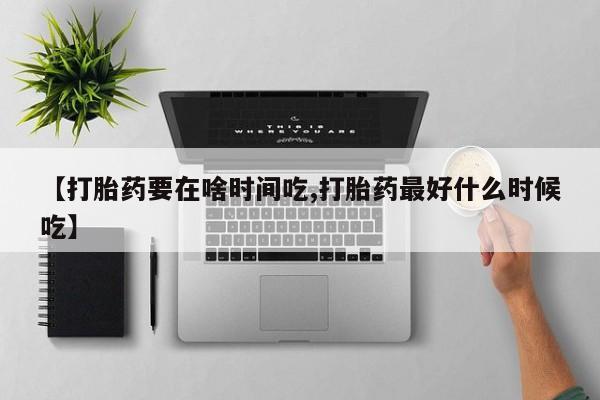 打胎药微信购买官方正品【打胎药要在啥时间吃,打胎药最好什么时候吃】