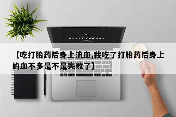 打胎药微信购买官方正品【吃打胎药后身上流血,我吃了打胎药后身上的血不多是不是失败了】