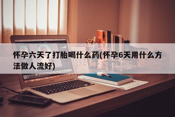 打胎药微信购买官方正品怀孕六天了打胎喝什么药(怀孕6天用什么方法做人流好)