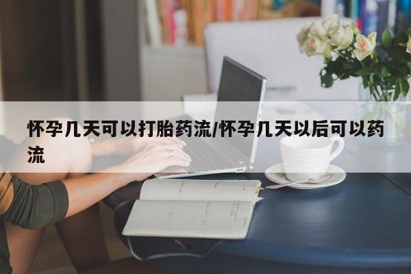 打胎药微信购买官方正品怀孕几天可以打胎药流/怀孕几天以后可以药流