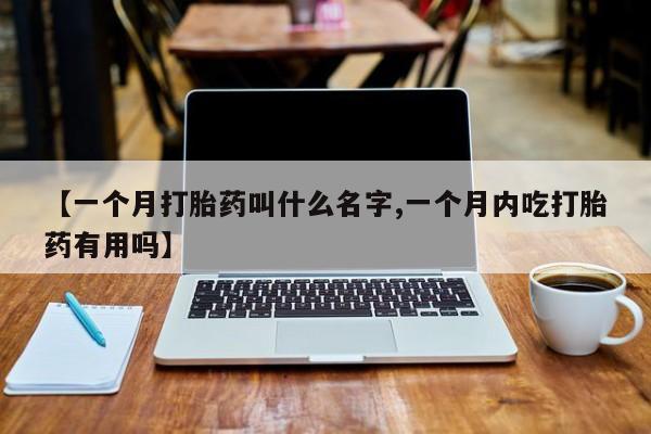 打胎药微信购买官方正品【一个月打胎药叫什么名字,一个月内吃打胎药有用吗】
