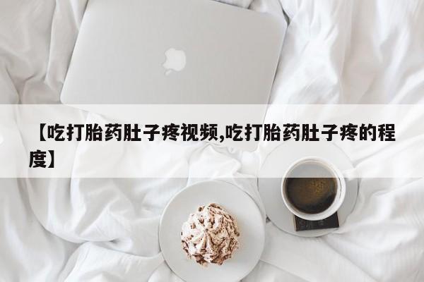 打胎药微信购买官方正品【吃打胎药肚子疼视频,吃打胎药肚子疼的程度】