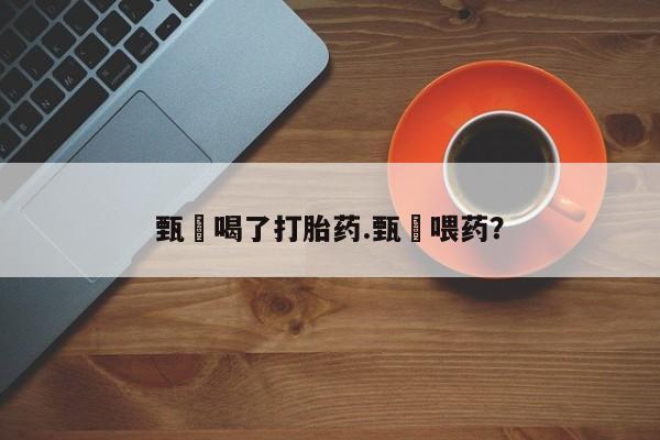 打胎药微信购买官方正品甄嬛喝了打胎药.甄嬛喂药？