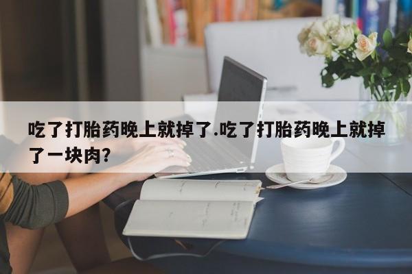 打胎药微信购买官方正品吃了打胎药晚上就掉了.吃了打胎药晚上就掉了一块肉？