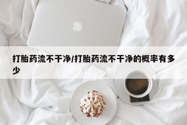 打胎药微信购买官方正品打胎药流不干净/打胎药流不干净的概率有多少