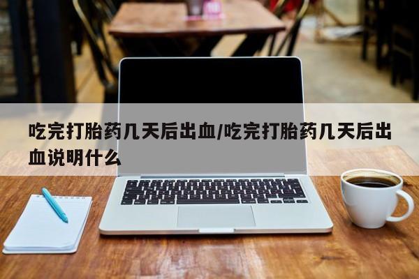 打胎药微信购买官方正品吃完打胎药几天后出血/吃完打胎药几天后出血说明什么