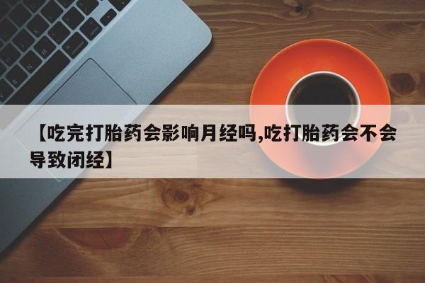 打胎药微信购买官方正品【吃完打胎药会影响月经吗,吃打胎药会不会导致闭经】