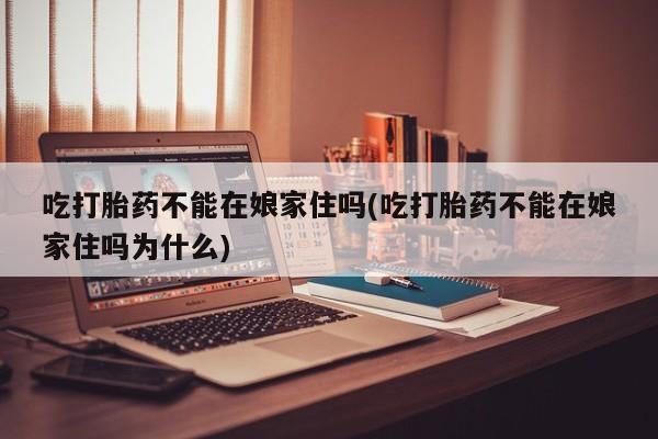 打胎药微信购买官方正品吃打胎药不能在娘家住吗(吃打胎药不能在娘家住吗为什么)