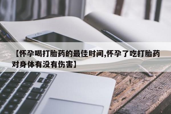 打胎药微信购买官方正品【怀孕喝打胎药的最佳时间,怀孕了吃打胎药对身体有没有伤害】