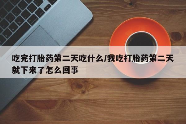 打胎药微信购买官方正品吃完打胎药第二天吃什么/我吃打胎药第二天就下来了怎么回事