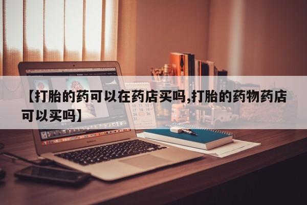 打胎药微信购买官方正品【打胎的药可以在药店买吗,打胎的药物药店可以买吗】